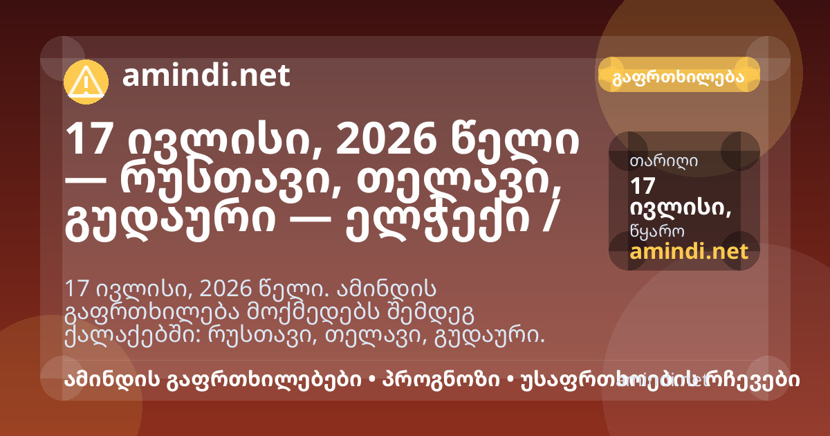 17 ივლისი, 2026 წელი — რუსთავი, თელავი, გუდაური — ელჭექი / შტორმული ამინდი